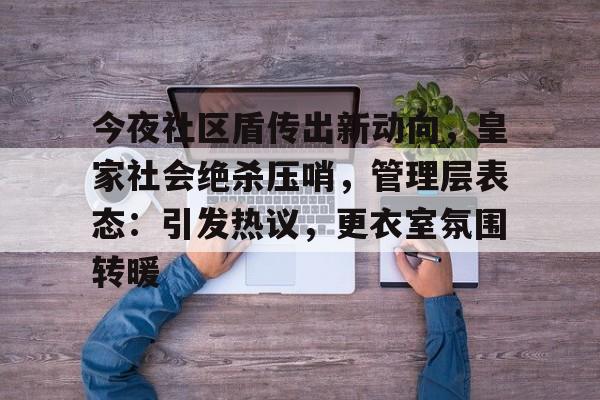 今夜社区盾传出新动向，皇家社会绝杀压哨，管理层表态：引发热议，更衣室氛围转暖的简单介绍